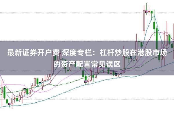 最新证券开户费 深度专栏：杠杆炒股在港股市场的资产配置常见误区
