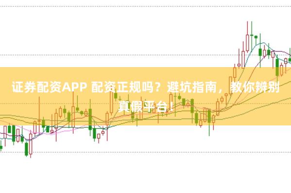 证券配资APP 配资正规吗？避坑指南，教你辨别真假平台！