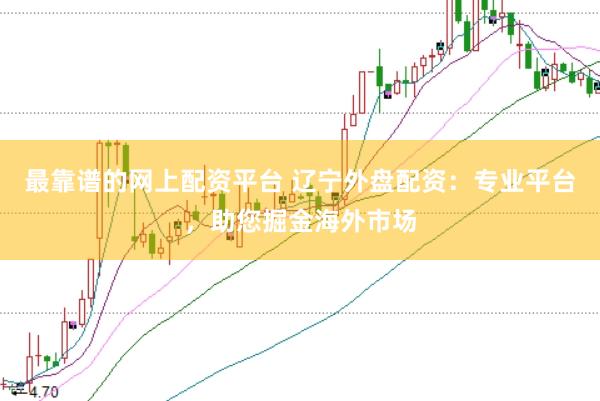 最靠谱的网上配资平台 辽宁外盘配资：专业平台，助您掘金海外市场