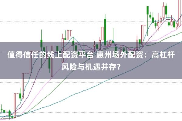 值得信任的线上配资平台 惠州场外配资：高杠杆风险与机遇并存？