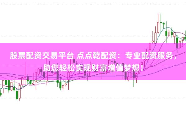 股票配资交易平台 点点乾配资：专业配资服务，助您轻松实现财富增值梦想！
