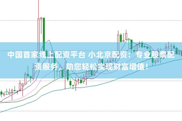 中国首家线上配资平台 小北京配资：专业股票配资服务，助您轻松实现财富增值！
