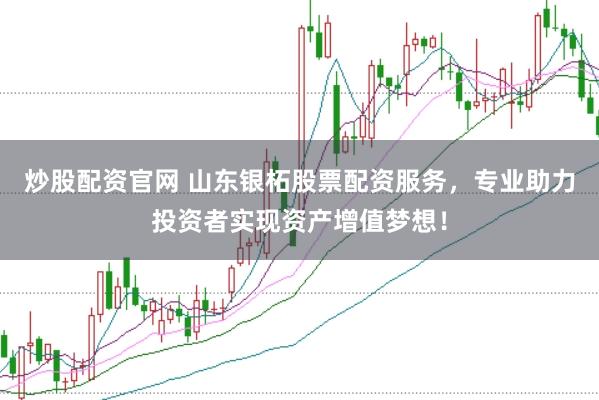 炒股配资官网 山东银柘股票配资服务，专业助力投资者实现资产增值梦想！