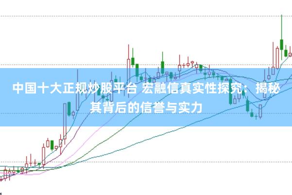 中国十大正规炒股平台 宏融信真实性探究：揭秘其背后的信誉与实力