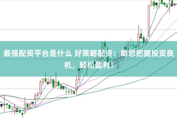 最强配资平台是什么 好策略配资:助您把握投资良机,轻松盈利!