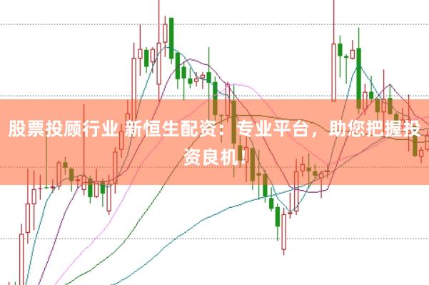 股票投顾行业 新恒生配资：专业平台，助您把握投资良机！