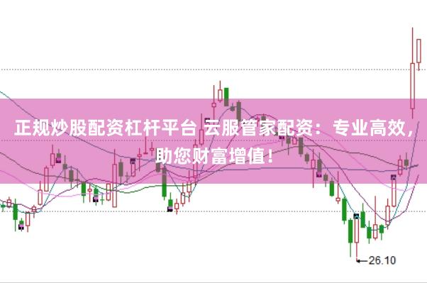 正规炒股配资杠杆平台 云服管家配资：专业高效，助您财富增值！