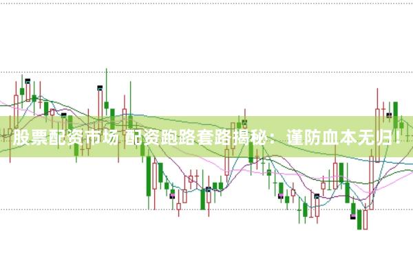 股票配资市场 配资跑路套路揭秘：谨防血本无归！