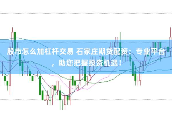 股市怎么加杠杆交易 石家庄期货配资：专业平台，助您把握投资机遇！
