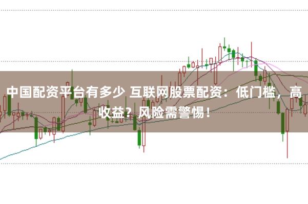中国配资平台有多少 互联网股票配资：低门槛，高收益？风险需警惕！