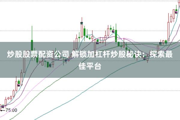 炒股股票配资公司 解锁加杠杆炒股秘诀:探索最佳平台