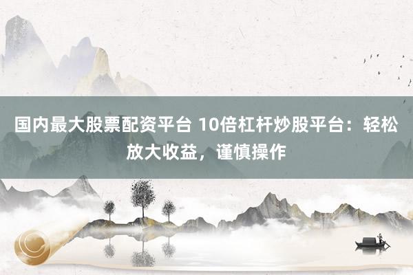 国内最大股票配资平台 10倍杠杆炒股平台：轻松放大收益，谨慎操作